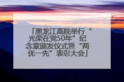 黑龙江高院举行“光荣在党50年”纪念章颁发仪式暨“两优一先”表彰大会
