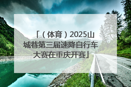 （体育）2025山城巷第三届速降自行车大赛在重庆开赛