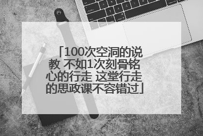 100次空洞的说教 不如1次刻骨铭心的行走 这堂行走的思政课不容错过