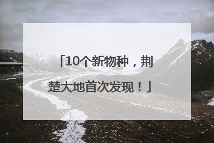 10个新物种，荆楚大地首次发现！
