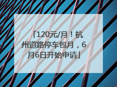 120元/月！杭州道路停车包月，6月6日开始申请