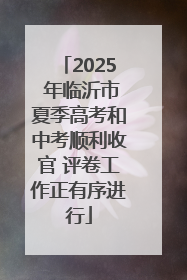 2025 年临沂市夏季高考和中考顺利收官 评卷工作正有序进行