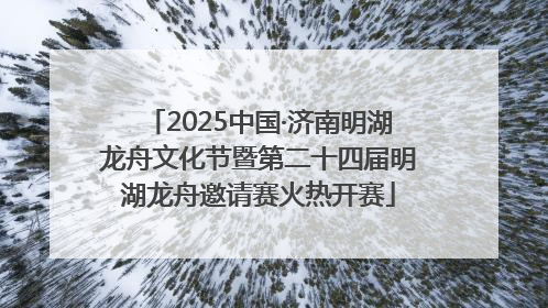 2025中国·济南明湖龙舟文化节暨第二十四届明湖龙舟邀请赛火热开赛