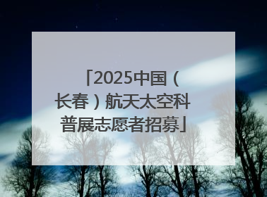 2025中国（长春）航天太空科普展志愿者招募