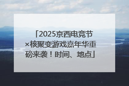 2025京西电竞节×核聚变游戏嘉年华重磅来袭！时间、地点