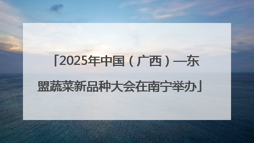 2025年中国（广西）—东盟蔬菜新品种大会在南宁举办