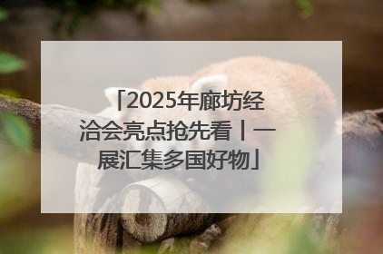 2025年廊坊经洽会亮点抢先看丨一展汇集多国好物