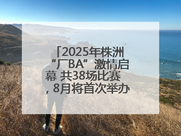 2025年株洲“厂BA”激情启幕 共38场比赛，8月将首次举办全国邀请赛