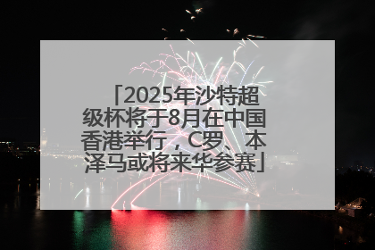 2025年沙特超级杯将于8月在中国香港举行，C罗、本泽马或将来华参赛