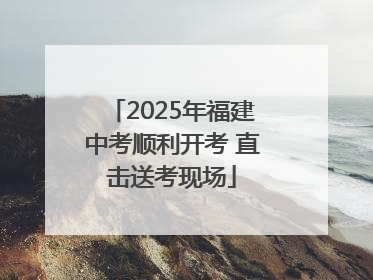 2025年福建中考顺利开考 直击送考现场