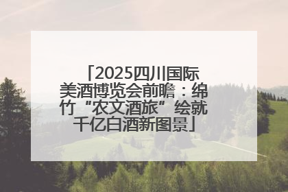2025四川国际美酒博览会前瞻：绵竹“农文酒旅”绘就千亿白酒新图景