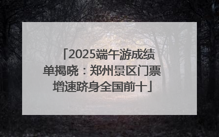 2025端午游成绩单揭晓：郑州景区门票增速跻身全国前十