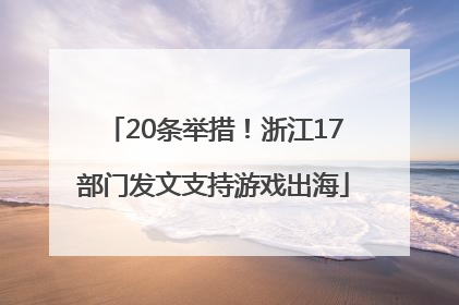 20条举措！浙江17部门发文支持游戏出海