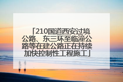 210国道西安过境公路、东三环至临潼公路等在建公路正在持续加快控制性工程施工