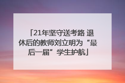 21年坚守送考路 退休后的教师刘立明为“最后一届”学生护航