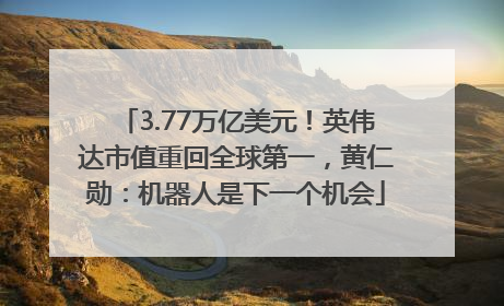3.77万亿美元！英伟达市值重回全球第一，黄仁勋：机器人是下一个机会