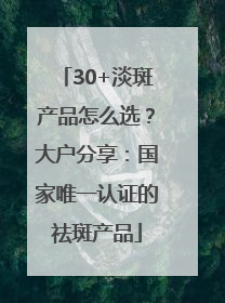 30+淡斑产品怎么选？大户分享：国家唯一认证的祛斑产品