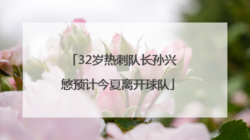 32岁热刺队长孙兴慜预计今夏离开球队