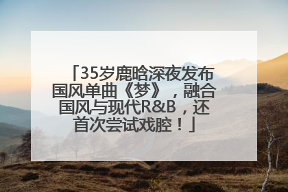35岁鹿晗深夜发布国风单曲《梦》，融合国风与现代R&B，还首次尝试戏腔！