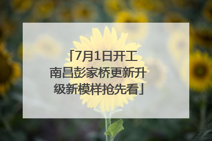 7月1日开工 南昌彭家桥更新升级新模样抢先看