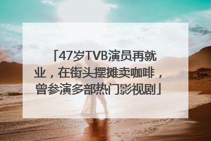 47岁TVB演员再就业，在街头摆摊卖咖啡，曾参演多部热门影视剧
