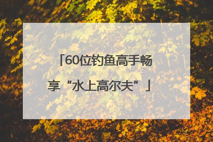 60位钓鱼高手畅享“水上高尔夫”