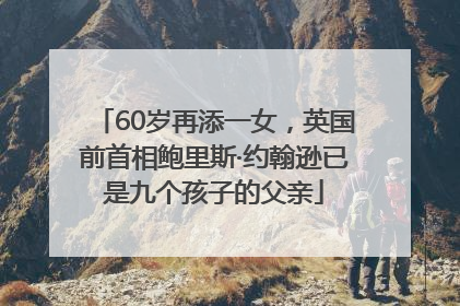 60岁再添一女，英国前首相鲍里斯·约翰逊已是九个孩子的父亲