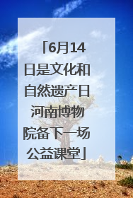 6月14日是文化和自然遗产日 河南博物院备下一场公益课堂