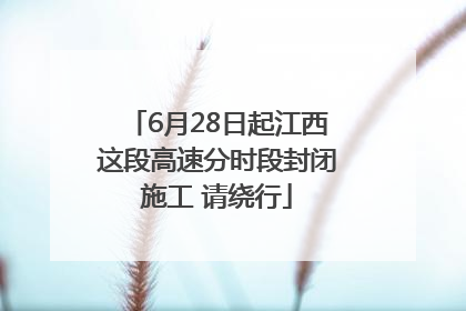 6月28日起江西这段高速分时段封闭施工 请绕行