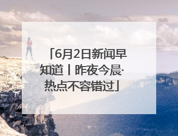 6月2日新闻早知道丨昨夜今晨·热点不容错过