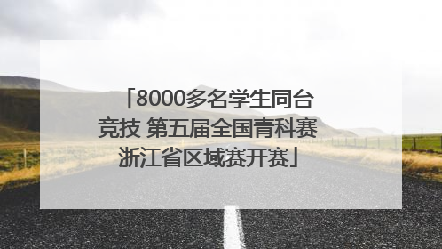 8000多名学生同台竞技 第五届全国青科赛浙江省区域赛开赛