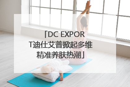 DC EXPORT迪仕艾普掀起多维精准养肤热潮