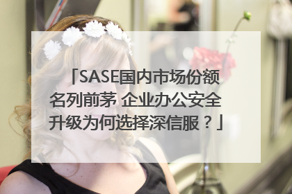 SASE国内市场份额名列前茅 企业办公安全升级为何选择深信服？