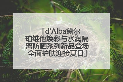 d'Alba黛尔珀维他焕彩与水润隔离防晒系列新品登场全面护肤迎接夏日