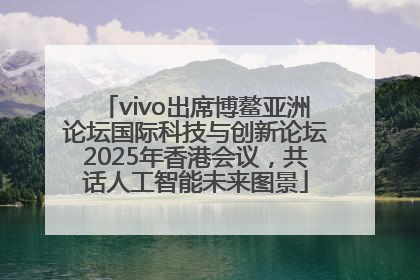 vivo出席博鳌亚洲论坛国际科技与创新论坛2025年香港会议，共话人工智能未来图景